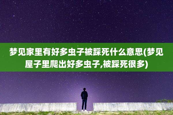 梦见家里有好多虫子被踩死什么意思(梦见屋子里爬出好多虫子,被踩死很多)