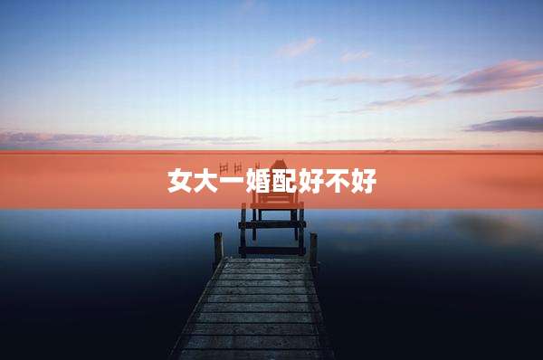 女大一婚配好不好