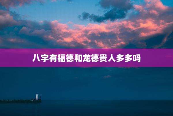 八字有福德和龙德贵人多多吗