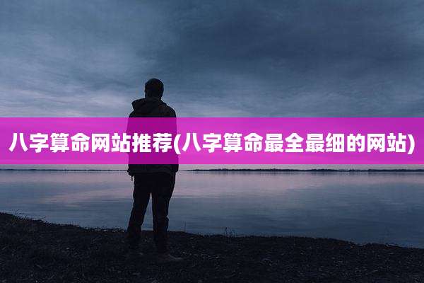 八字算命网站推荐(八字算命最全最细的网站)