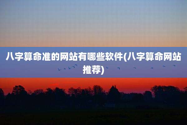 八字算命准的网站有哪些软件(八字算命网站推荐)