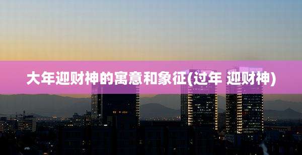 大年迎财神的寓意和象征(过年 迎财神)