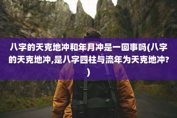 八字的天克地冲和年月冲是一回事吗(八字的天克地冲,是八字四柱与流年为天克地冲?)