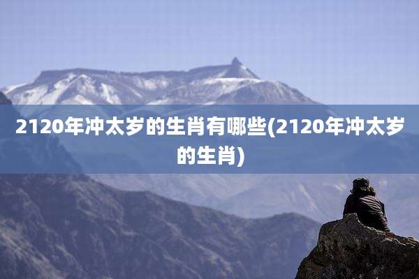 2120年冲太岁的生肖有哪些(2120年冲太岁的生肖)