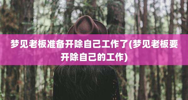 梦见老板准备开除自己工作了(梦见老板要开除自己的工作)