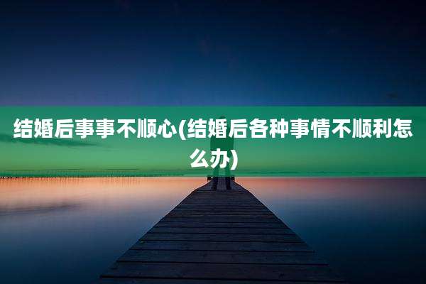 结婚后事事不顺心(结婚后各种事情不顺利怎么办)