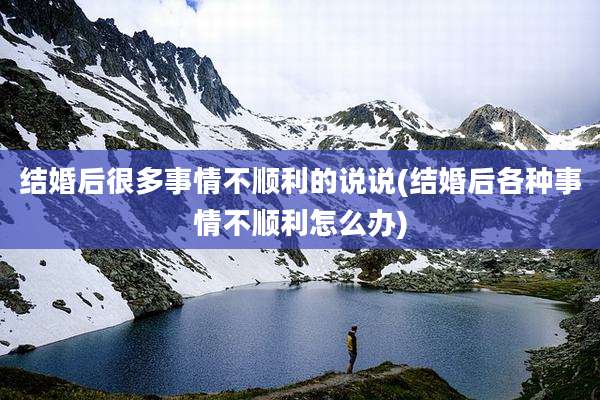 结婚后很多事情不顺利的说说(结婚后各种事情不顺利怎么办)
