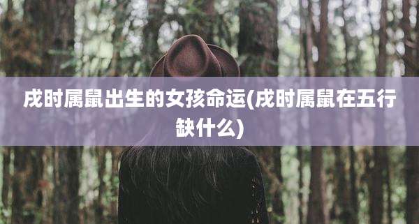戌时属鼠出生的女孩命运(戌时属鼠在五行缺什么)