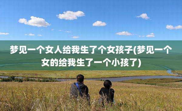 梦见一个女人给我生了个女孩子(梦见一个女的给我生了一个小孩了)