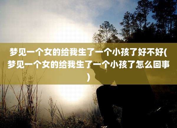 梦见一个女的给我生了一个小孩了好不好(梦见一个女的给我生了一个小孩了怎么回事)