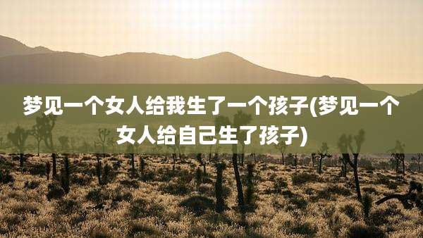 梦见一个女人给我生了一个孩子(梦见一个女人给自己生了孩子)