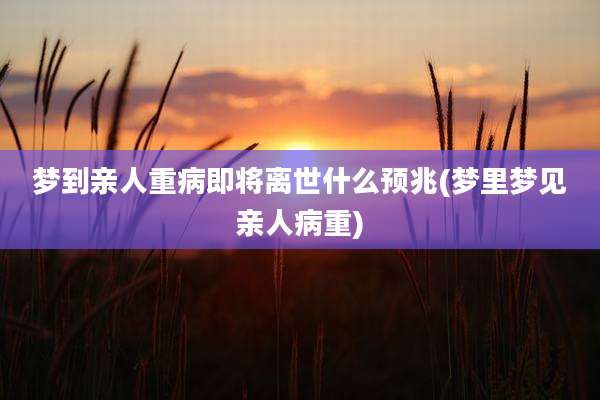 梦到亲人重病即将离世什么预兆(梦里梦见亲人病重)