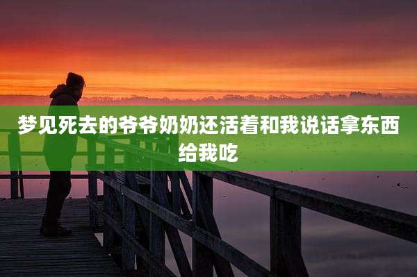 梦见死去的爷爷奶奶还活着和我说话拿东西给我吃