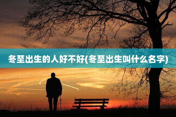 冬至出生的人好不好(冬至出生叫什么名字)