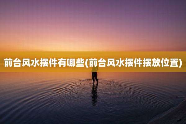 前台风水摆件有哪些(前台风水摆件摆放位置)