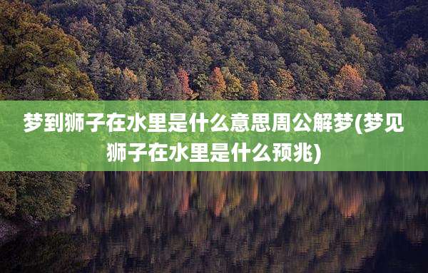 梦到狮子在水里是什么意思周公解梦(梦见狮子在水里是什么预兆)