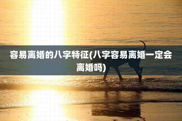 容易离婚的八字特征(八字容易离婚一定会离婚吗)