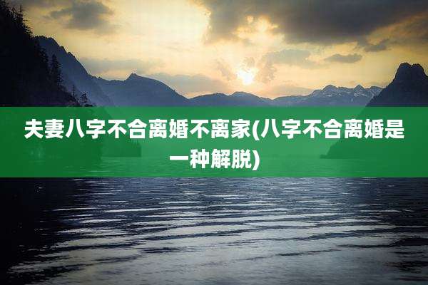 夫妻八字不合离婚不离家(八字不合离婚是一种解脱)