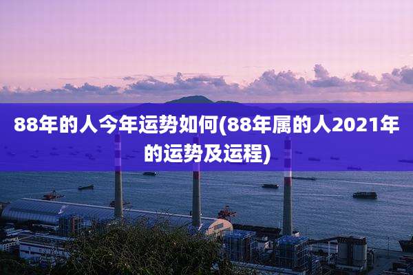 88年的人今年运势如何(88年属的人2021年的运势及运程)