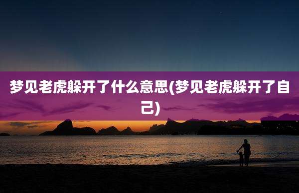梦见老虎躲开了什么意思(梦见老虎躲开了自己)