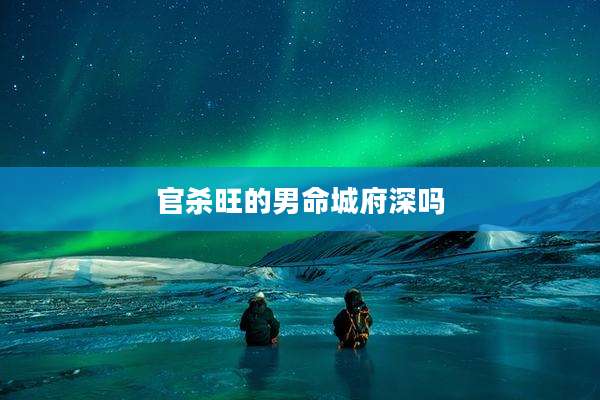 官杀旺的男命城府深吗