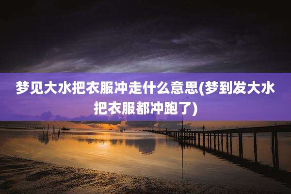 梦见大水把衣服冲走什么意思(梦到发大水把衣服都冲跑了)