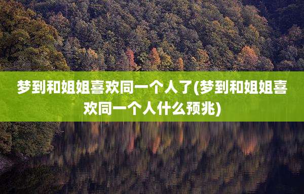 梦到和姐姐喜欢同一个人了(梦到和姐姐喜欢同一个人什么预兆)