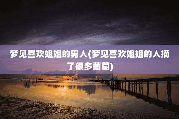 梦见喜欢姐姐的男人(梦见喜欢姐姐的人摘了很多葡萄)