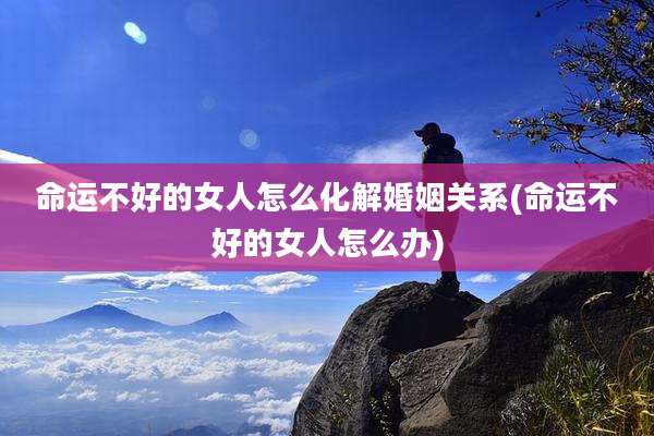 命运不好的女人怎么化解婚姻关系(命运不好的女人怎么办)