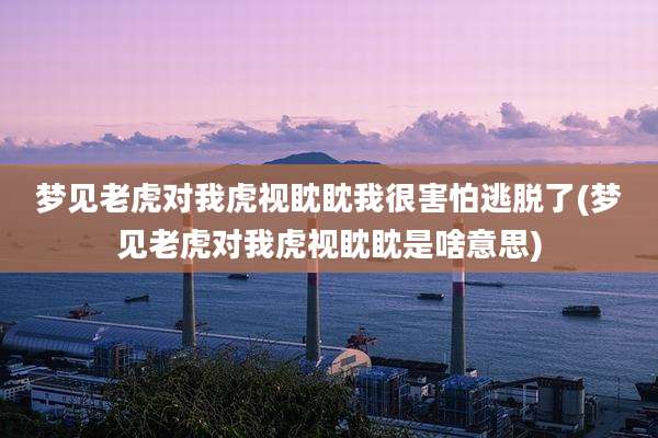 梦见老虎对我虎视眈眈我很害怕逃脱了(梦见老虎对我虎视眈眈是啥意思)