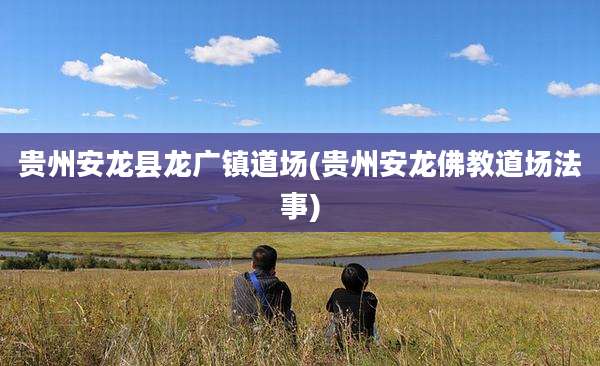 贵州安龙县龙广镇道场(贵州安龙佛教道场法事)