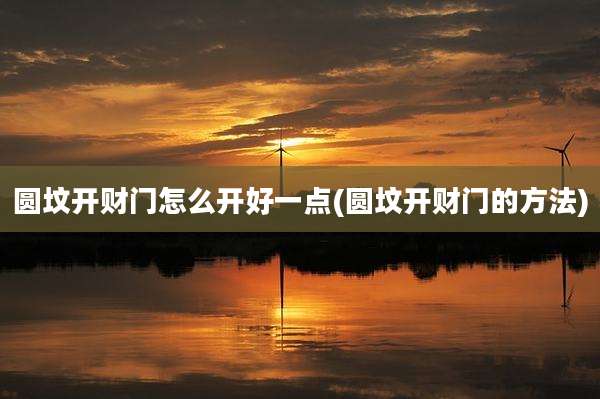 圆坟开财门怎么开好一点(圆坟开财门的方法)