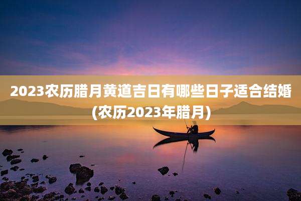 2023农历腊月黄道吉日有哪些日子适合结婚(农历2023年腊月)