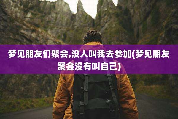 梦见朋友们聚会,没人叫我去参加(梦见朋友聚会没有叫自己)