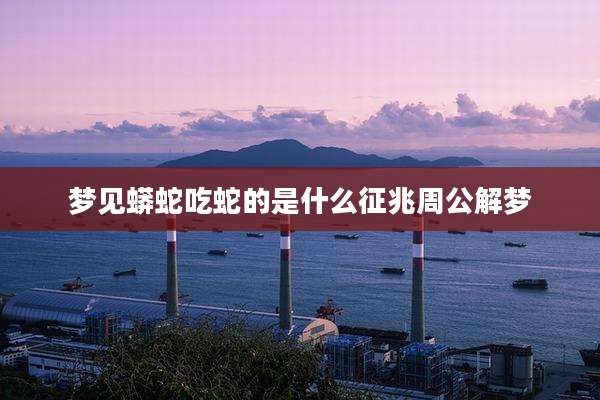 梦见蟒蛇吃蛇的是什么征兆周公解梦