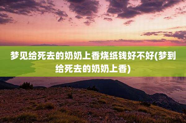 梦见给死去的奶奶上香烧纸钱好不好(梦到给死去的奶奶上香)