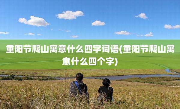 重阳节爬山寓意什么四字词语(重阳节爬山寓意什么四个字)