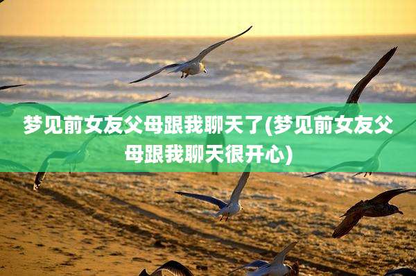 梦见前女友父母跟我聊天了(梦见前女友父母跟我聊天很开心)