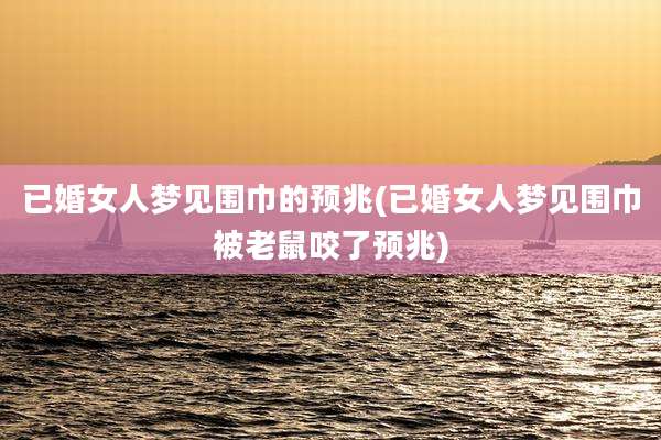 已婚女人梦见围巾的预兆(已婚女人梦见围巾被老鼠咬了预兆)