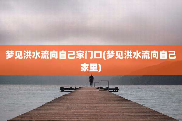 梦见洪水流向自己家门口(梦见洪水流向自己家里)