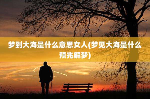 梦到大海是什么意思女人(梦见大海是什么预兆解梦)