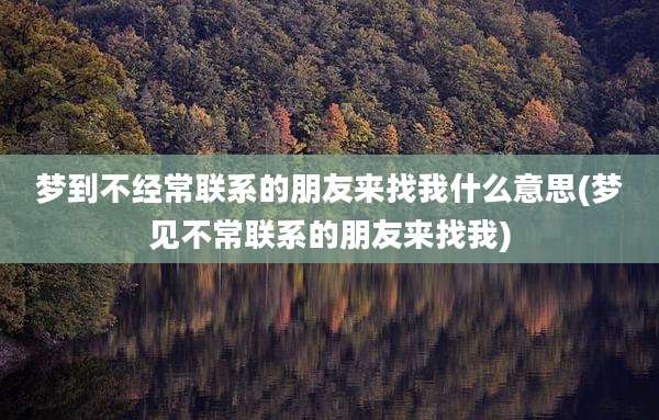 梦到不经常联系的朋友来找我什么意思(梦见不常联系的朋友来找我)