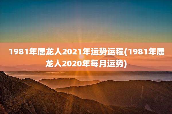 1981年属龙人2021年运势运程(1981年属龙人2020年每月运势)