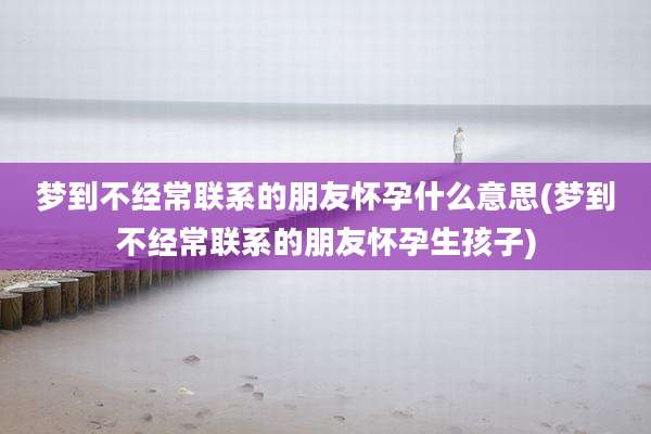 梦到不经常联系的朋友怀孕什么意思(梦到不经常联系的朋友怀孕生孩子)