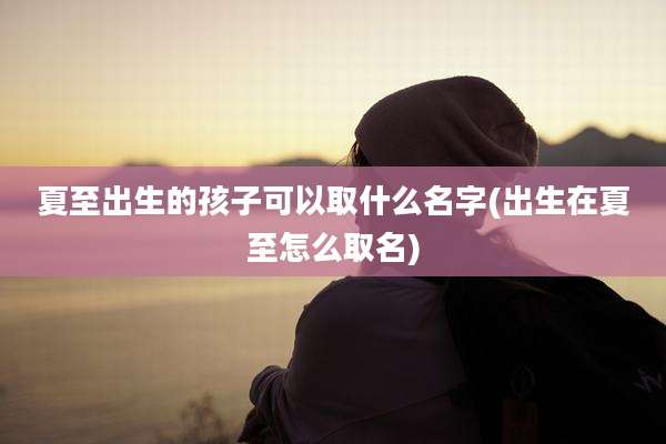 夏至出生的孩子可以取什么名字(出生在夏至怎么取名)