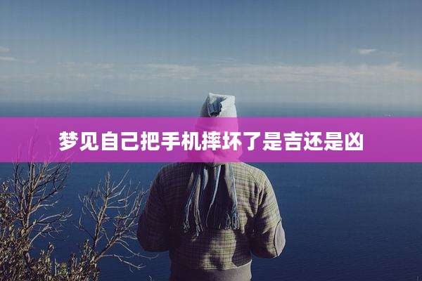 梦见自己把手机摔坏了是吉还是凶
