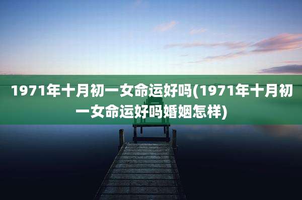 1971年十月初一女命运好吗(1971年十月初一女命运好吗婚姻怎样)