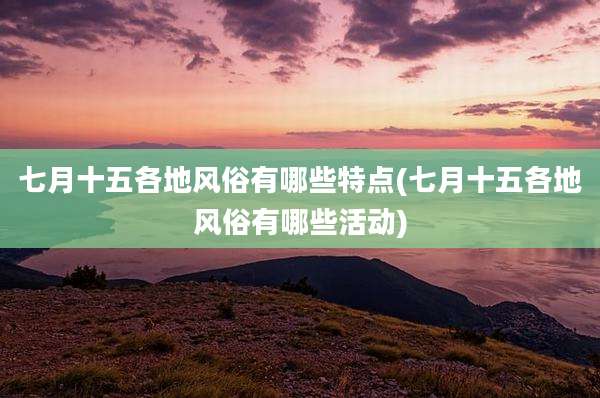 七月十五各地风俗有哪些特点(七月十五各地风俗有哪些活动)