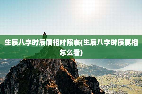 生辰八字时辰属相对照表(生辰八字时辰属相怎么看)