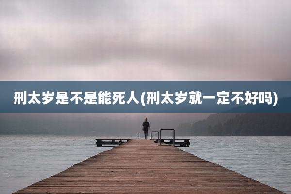 刑太岁是不是能死人(刑太岁就一定不好吗)
